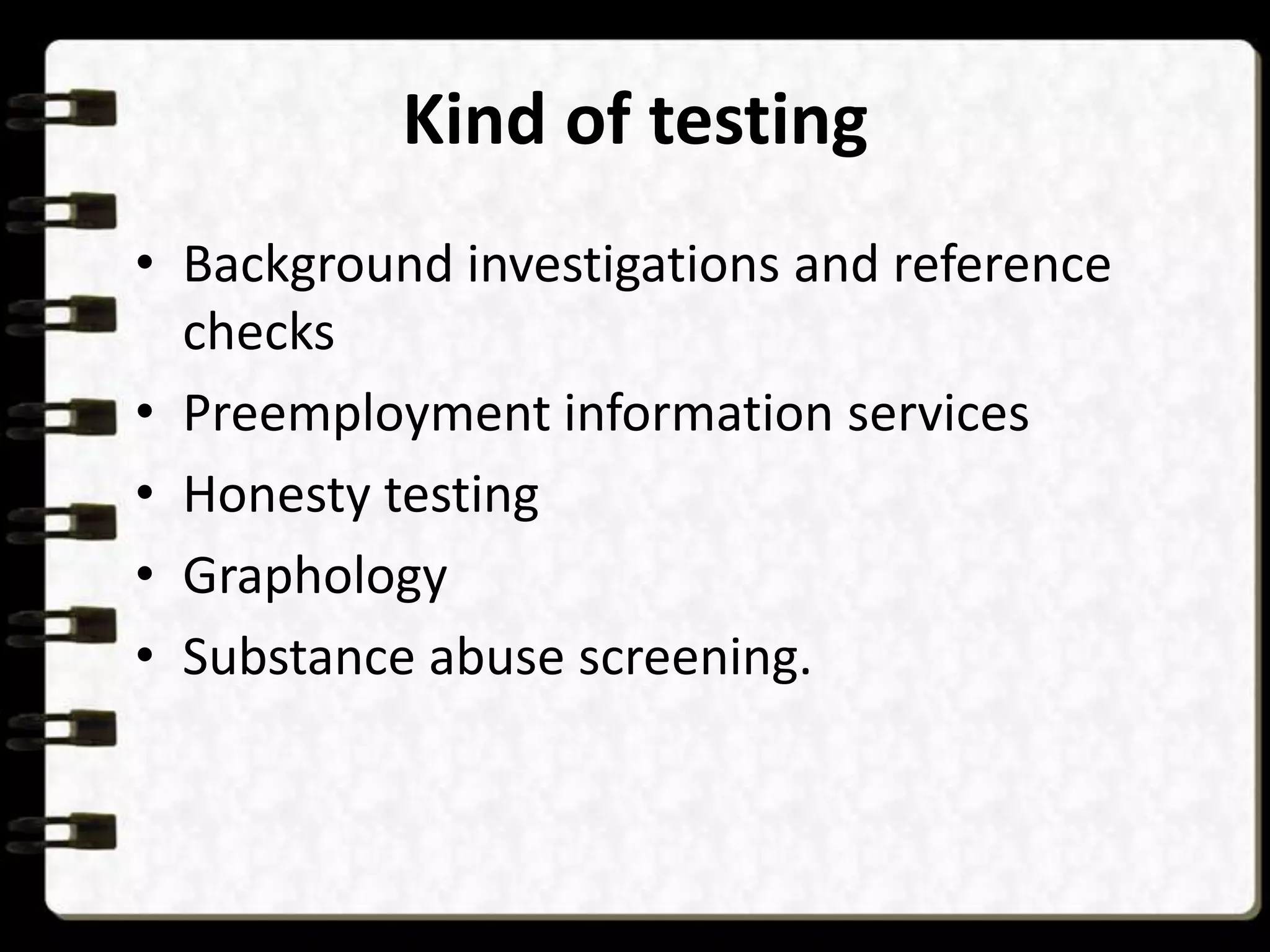 Kind of testing
• Background investigations and reference
checks
• Preemployment information services
• Honesty testing
• Graphology
• Substance abuse screening.

 