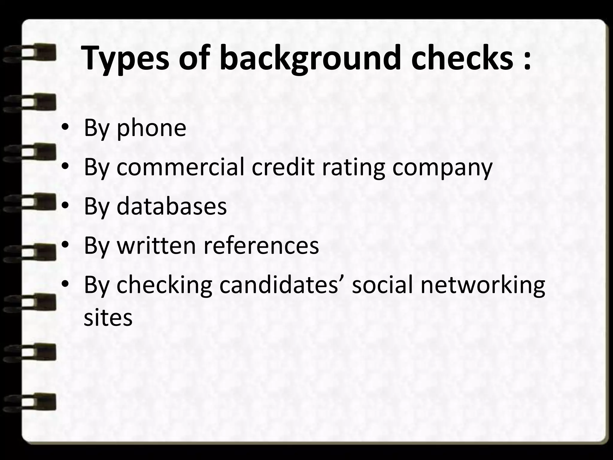 Types of background checks :
•
•
•
•
•

By phone
By commercial credit rating company
By databases
By written references
By checking candidates’ social networking
sites

 