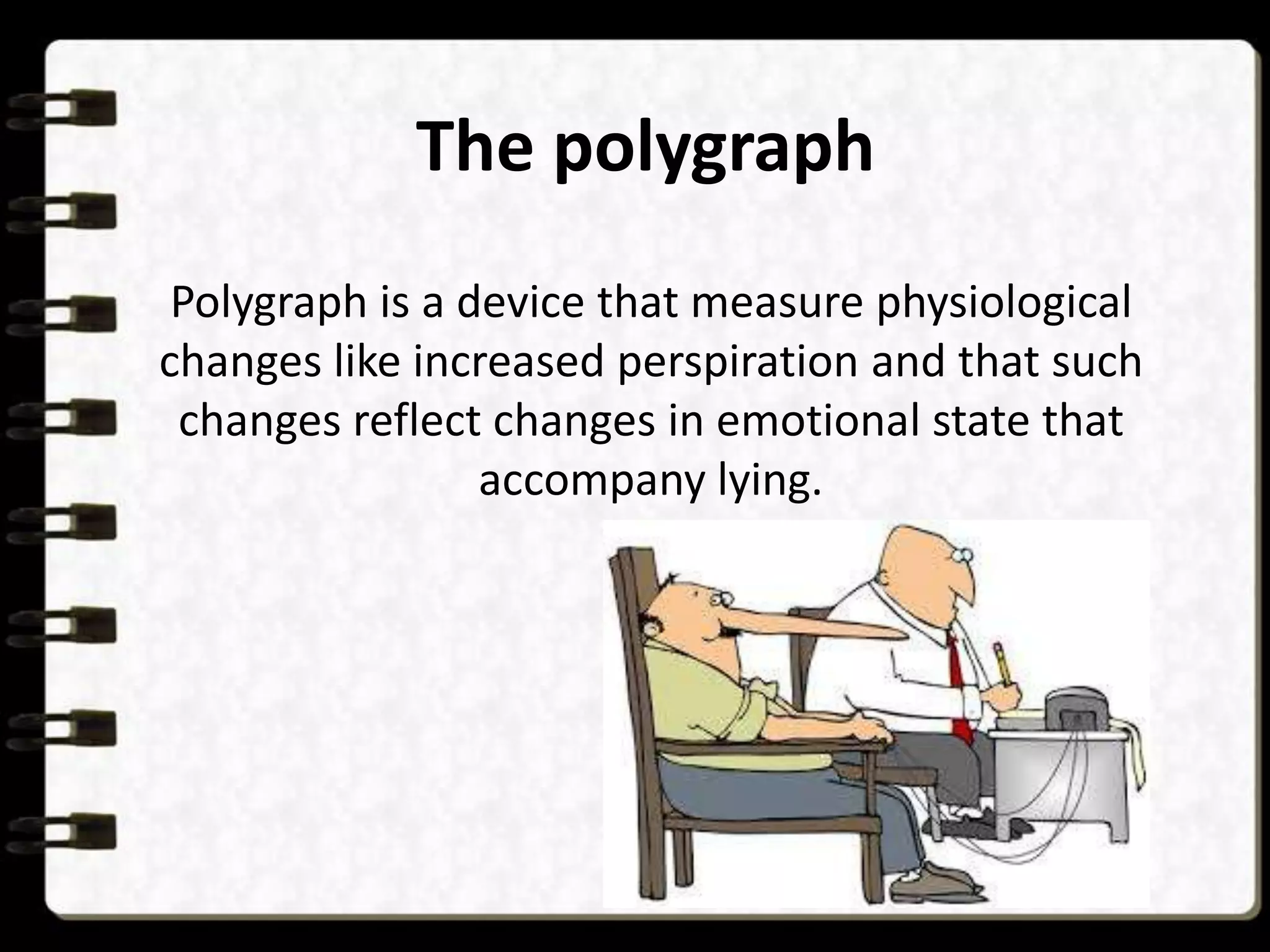 The polygraph
Polygraph is a device that measure physiological
changes like increased perspiration and that such
changes reflect changes in emotional state that
accompany lying.

 