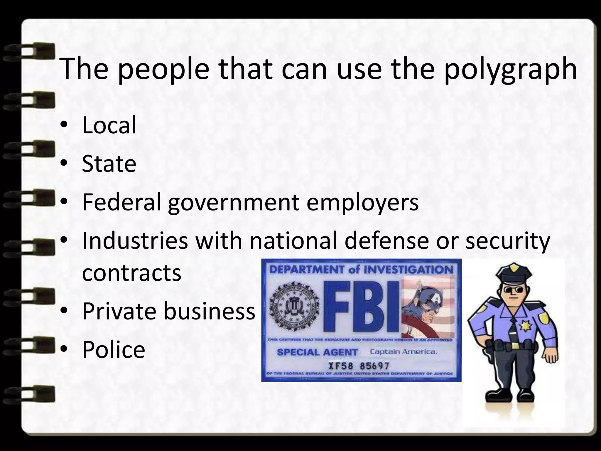 The people that can use the polygraph
•
•
•
•

Local
State
Federal government employers
Industries with national defense or security
contracts
• Private business
• Police

 