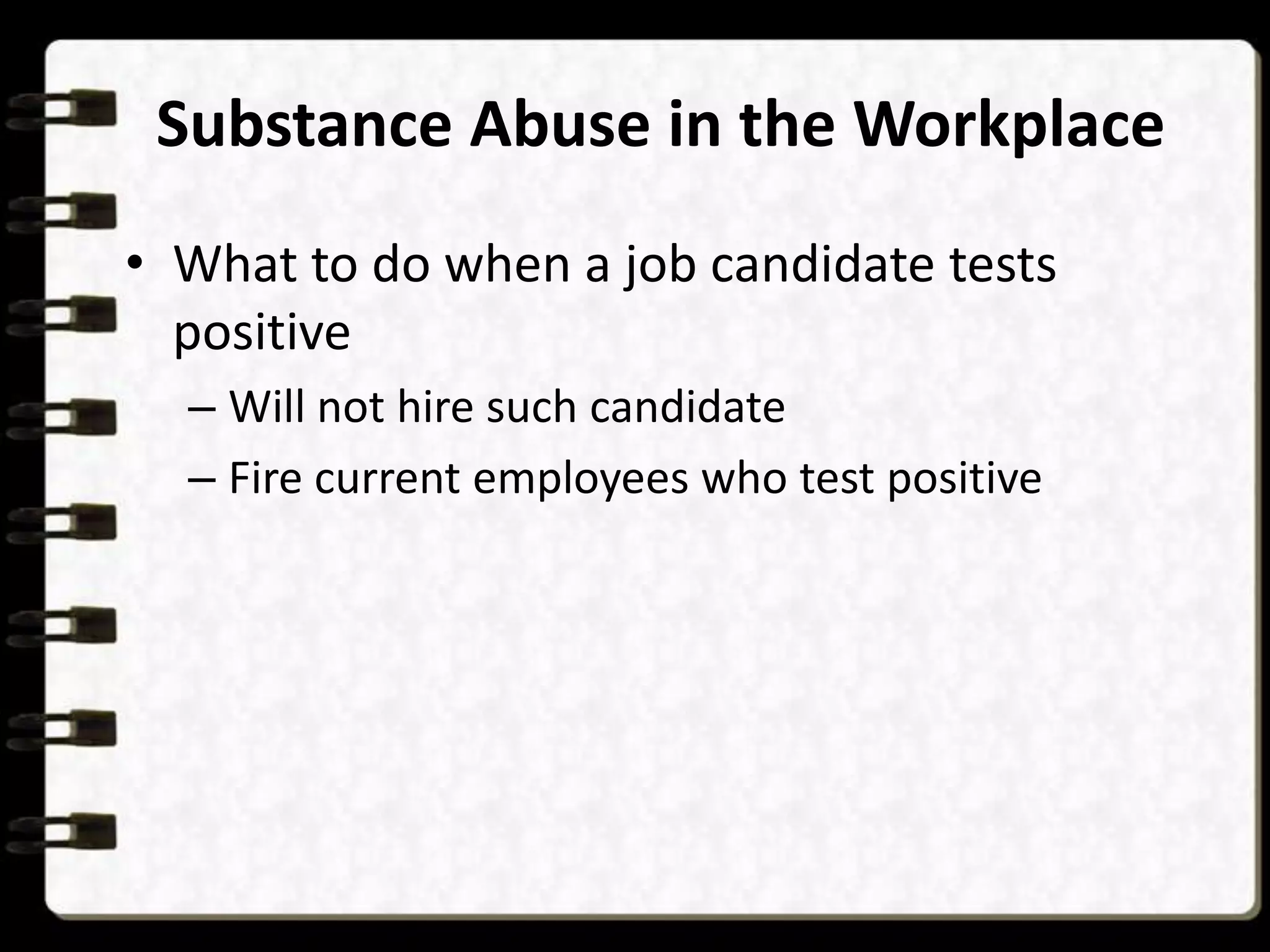 Substance Abuse in the Workplace
• What to do when a job candidate tests
positive
– Will not hire such candidate
– Fire current employees who test positive

 