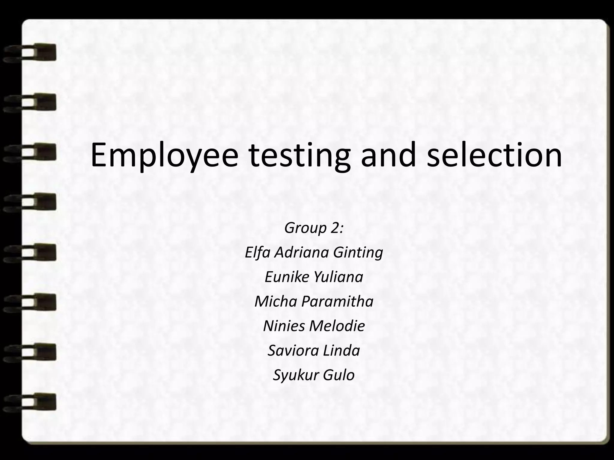 Employee testing and selection
Group 2:
Elfa Adriana Ginting
Eunike Yuliana
Micha Paramitha
Ninies Melodie
Saviora Linda
Syukur Gulo

 
