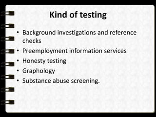 Kind of testing
• Background investigations and reference
checks
• Preemployment information services
• Honesty testing
• Graphology
• Substance abuse screening.

 