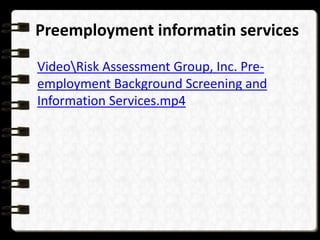 Preemployment informatin services
VideoRisk Assessment Group, Inc. Preemployment Background Screening and
Information Services.mp4

 