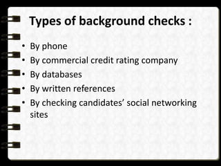 Types of background checks :
•
•
•
•
•

By phone
By commercial credit rating company
By databases
By written references
By checking candidates’ social networking
sites

 