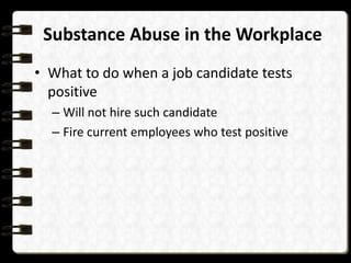 Substance Abuse in the Workplace
• What to do when a job candidate tests
positive
– Will not hire such candidate
– Fire current employees who test positive

 