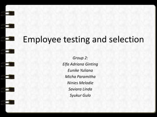 Employee testing and selection
Group 2:
Elfa Adriana Ginting
Eunike Yuliana
Micha Paramitha
Ninies Melodie
Saviora Linda
Syukur Gulo

 