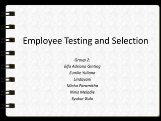 Employee Testing and Selection
Group 2:
Elfa Adriana Ginting
Eunike Yuliana
Lindayani
Micha Paramitha
Ninis Melodie
Syukur Gulo

 