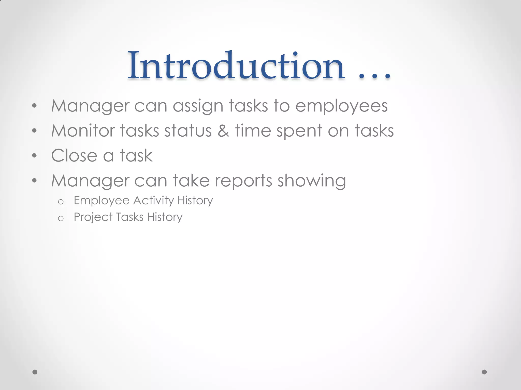 Introduction …
•   Manager can assign tasks to employees
•   Monitor tasks status & time spent on tasks
•   Close a task
•   Manager can take reports showing
    o Employee Activity History
    o Project Tasks History
 