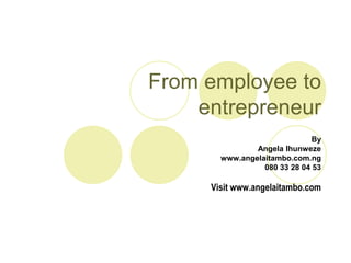 From employee to
    entrepreneur
                              By
               Angela Ihunweze
       www.angelaitambo.com.ng
                 080 33 28 04 53

     Visit www.angelaitambo.com
 