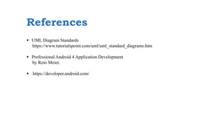 References
 UML Diagram Standards
https://www.tutorialspoint.com/uml/uml_standard_diagrams.htm
 Professional Android 4 Application Development
by Reto Meier.
 https://developer.android.com/
 