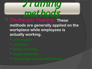 Training
methods On-the-job Training- These
methods are generally applied on the
workplace while employees is
actually working.
 Job rotation
 Coaching
 Action learning
 Apprenticeships
 Internships and Assistantships
 