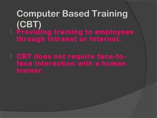 Computer Based Training
(CBT)
 Providing training to employees
through Intranet or Internet.
 CBT does not require face-to-
face interaction with a human
trainer.
 