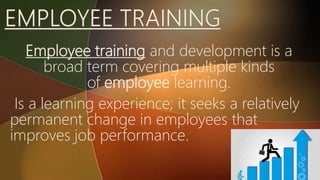 Employee training and development is a
broad term covering multiple kinds
of employee learning.
Is a learning experience; it seeks a relatively
permanent change in employees that
improves job performance.
 