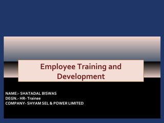 1 - 1
NAME:- SHATADAL BISWAS
DEGN.- HR- Trainee
COMPANY- SHYAM SEL & POWER LIMITED
Employee Training and
Development
Employee Training and
Development
 