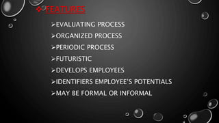  FEATURES
EVALUATING PROCESS
ORGANIZED PROCESS
PERIODIC PROCESS
FUTURISTIC
DEVELOPS EMPLOYEES
IDENTIFIERS EMPLOYEE’S POTENTIALS
MAY BE FORMAL OR INFORMAL
 