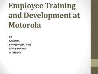 Employee Training
and Development at
Motorola
BY
LAVANYA
SIVAGURUNATHAN
RAVI SHANKAR
A.DHIVIYA
 