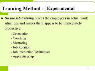 Copyright © 2005 by South-Western, a division of Thomson Learning. All rights reserved.
Training Method -
 On the job training places the employees in actual work
situations and makes them appear to be immediately
productive.
 Orientation
 Coaching
 Mentoring
 Job Rotation
 Job Instruction Techniques
 Apprenticeship
23
Experimental
 