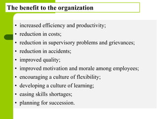Copyright © 2005 by South-Western, a division of Thomson Learning. All rights reserved.
5
The benefit to the organization
• increased efficiency and productivity;
• reduction in costs;
• reduction in supervisory problems and grievances;
• reduction in accidents;
• improved quality;
• improved motivation and morale among employees;
• encouraging a culture of flexibility;
• developing a culture of learning;
• easing skills shortages;
• planning for succession.
 