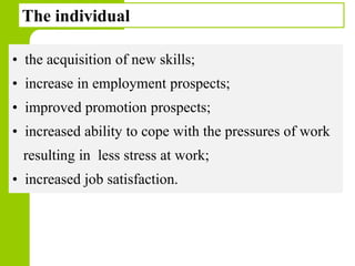 Copyright © 2005 by South-Western, a division of Thomson Learning. All rights reserved.
66
The individual
• the acquisition of new skills;
• increase in employment prospects;
• improved promotion prospects;
• increased ability to cope with the pressures of work
resulting in less stress at work;
• increased job satisfaction.
 