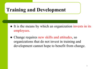 Copyright © 2005 by South-Western, a division of Thomson Learning. All rights reserved.
Training and Development
 It is the means by which an organization invests in its
employees.
 Change requires new skills and attitudes, so
organizations that do not invest in training and
development cannot hope to benefit from change.
8
 