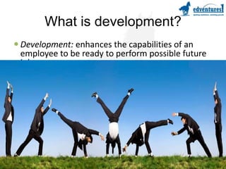 What is development?Development: enhances the capabilities of an employee to be ready to perform possible future jobs