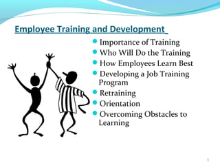 Employee Training and Development
Importance of Training
Who Will Do the Training
How Employees Learn Best
Developing a Job Training
Program
Retraining
Orientation
Overcoming Obstacles to
Learning
1
 