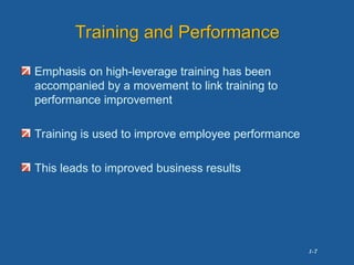1-7
Training and Performance
Emphasis on high-leverage training has been
accompanied by a movement to link training to
performance improvement
Training is used to improve employee performance
This leads to improved business results
 