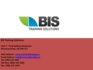 BIS Training Solutions
Unit 4 - 41 Broadway Boulevard
Sherwood Park, AB T8H 2C1
Web Address : www.trainanddevelop.ca
Email Address: info@trainanddevelop.ca
Tel: (780) 410 1660
Toll-free: (866) 416 1660
Fax: (780) 410 1659
 