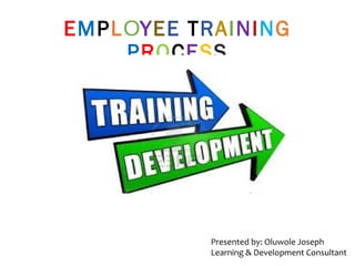 EMPLOYEE TRAINING
PROCESS
Presented by: Oluwole Joseph
Learning & Development Consultant
 