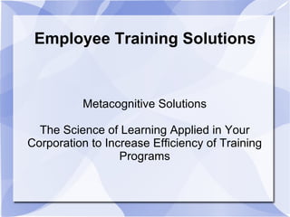 Employee Training Solutions Metacognitive Solutions The Science of Learning Applied in Your Corporation to Increase Efficiency of Training Programs 