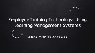 Employee Training Technology: Using
Learning Management Systems
Ideas and Strategies
 