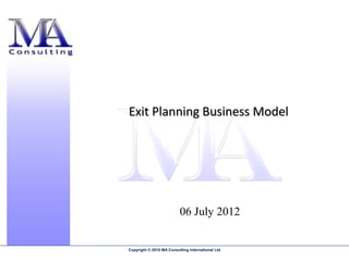 Exit Planning Business Model




                          06 July 2012


Copyright © 2010 MA Consulting International Ltd
 
