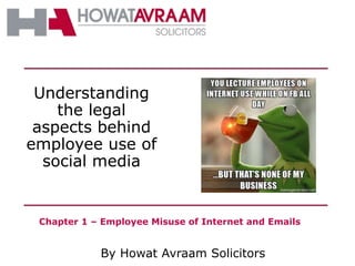 By Howat Avraam Solicitors
Understanding
the legal
aspects behind
employee use of
social media
Chapter 1 – Employee Misuse of Internet and Emails
 