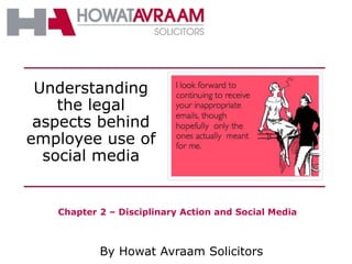 By Howat Avraam Solicitors
Understanding
the legal
aspects behind
employee use of
social media
Chapter 2 – Disciplinary Action and Social Media
 