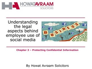 By Howat Avraam Solicitors
Understanding
the legal
aspects behind
employee use of
social media
Chapter 3 – Protecting Confidential Information
 