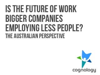 1 
Is the future of work 
bigger companies 
employing less people? 
The Australian perspective 
 