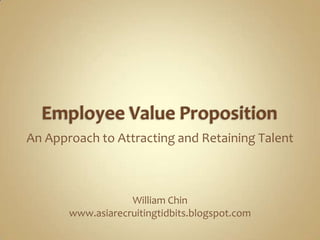 Employee Value Proposition An Approach to Attracting and Retaining Talent William Chin www.asiarecruitingtidbits.blogspot.com 
