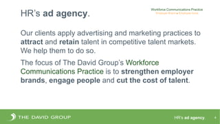 HR’s ad agency. 4
HR’s ad agency.
Our clients apply advertising and marketing practices to
attract and retain talent in co...