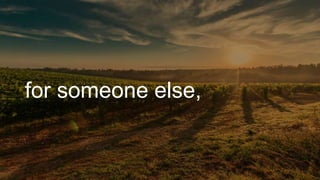 for someone else,
 