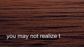 you may not realize t
 