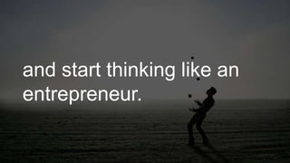 and start thinking like an
entrepreneur.
 