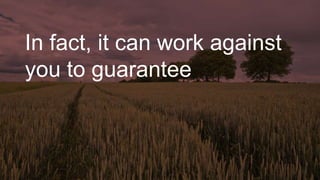 In fact, it can work against
you to guarantee
 