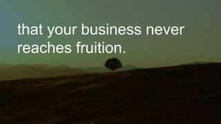 that your business never
reaches fruition.
 