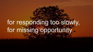 for responding too slowly,
for missing opportunity
 