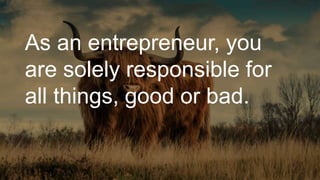 As an entrepreneur, you
are solely responsible for
all things, good or bad.
 