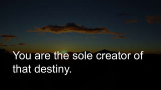 You are the sole creator of
that destiny.
 