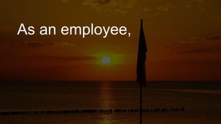 As an employee,
 