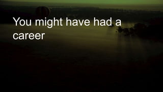 You might have had a
career
 