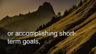 or accomplishing short-
term goals,
 